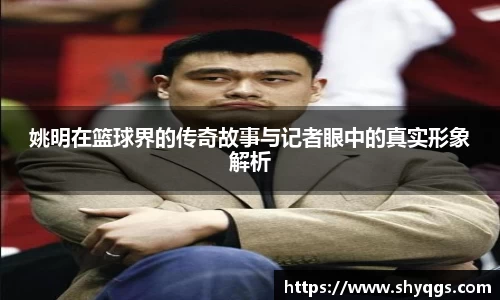 姚明在篮球界的传奇故事与记者眼中的真实形象解析