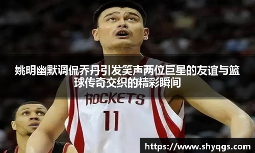 姚明幽默调侃乔丹引发笑声两位巨星的友谊与篮球传奇交织的精彩瞬间