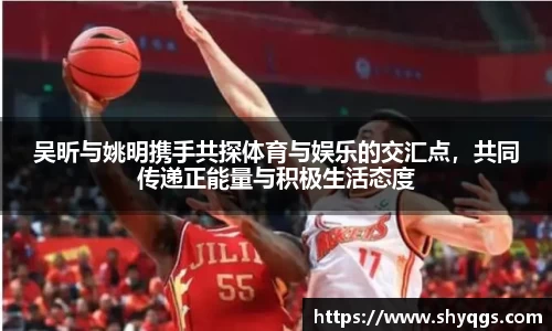 吴昕与姚明携手共探体育与娱乐的交汇点，共同传递正能量与积极生活态度