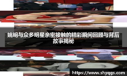 姚明与众多明星亲密接触的精彩瞬间回顾与背后故事揭秘