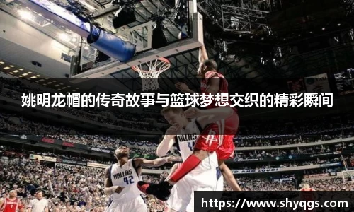 姚明龙帽的传奇故事与篮球梦想交织的精彩瞬间