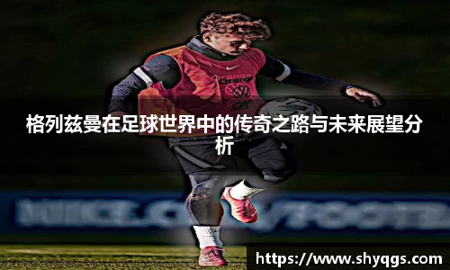 格列兹曼在足球世界中的传奇之路与未来展望分析