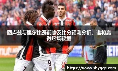 图卢兹与里尔比赛前瞻及比分预测分析，谁将赢得这场较量