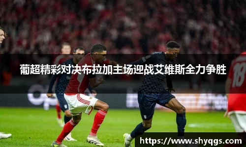 xc体育葡超精彩对决布拉加主场迎战艾维斯全力争胜