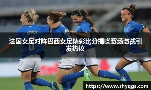 xc体育法国女足对阵巴西女足精彩比分揭晓赛场激战引发热议
