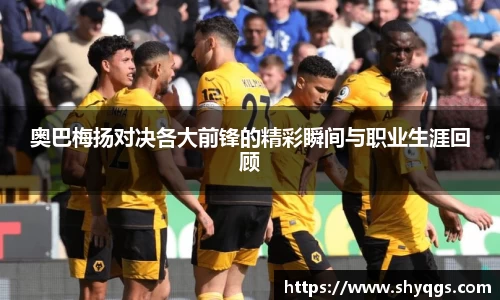 xc体育奥巴梅扬对决各大前锋的精彩瞬间与职业生涯回顾