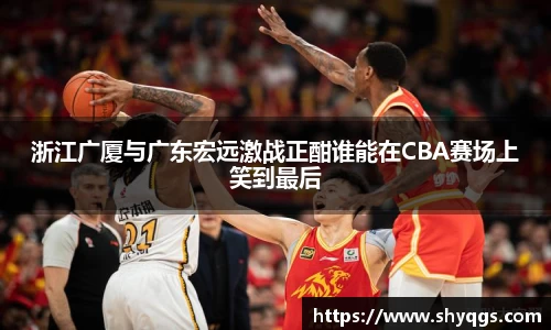 xc体育浙江广厦与广东宏远激战正酣谁能在CBA赛场上笑到最后
